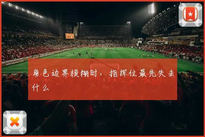 角色边界模糊时，指挥位最先失去什么