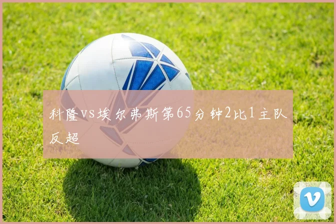 科隆vs埃尔弗斯第65分钟2比1主队反超