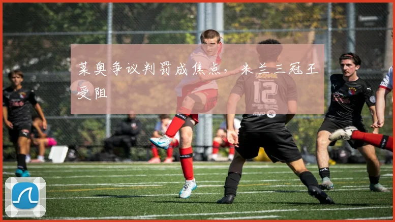 莱奥争议判罚成焦点，米兰三冠王受阻