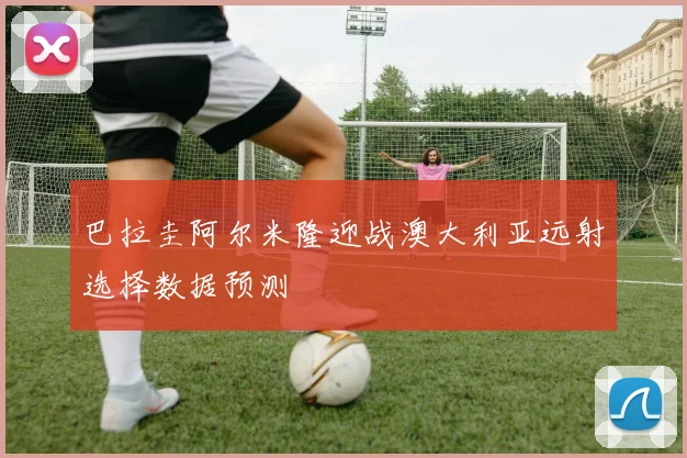 巴拉圭阿尔米隆迎战澳大利亚远射选择数据预测