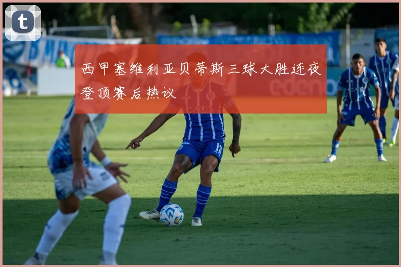 西甲塞维利亚贝蒂斯三球大胜连夜登顶赛后热议