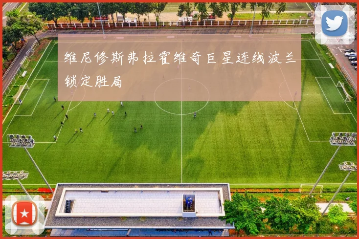 维尼修斯弗拉霍维奇巨星连线波兰锁定胜局
