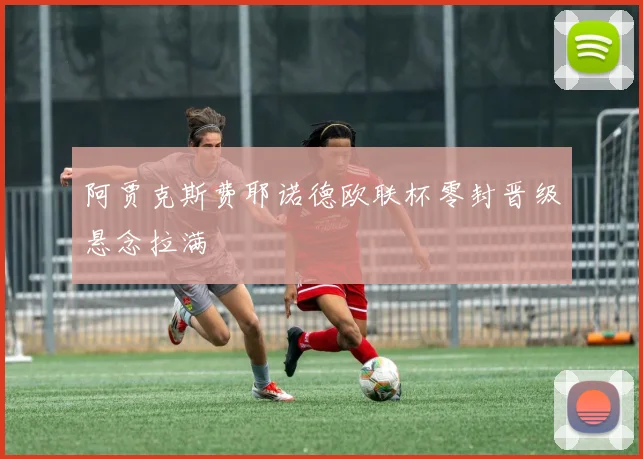 阿贾克斯费耶诺德欧联杯零封晋级悬念拉满