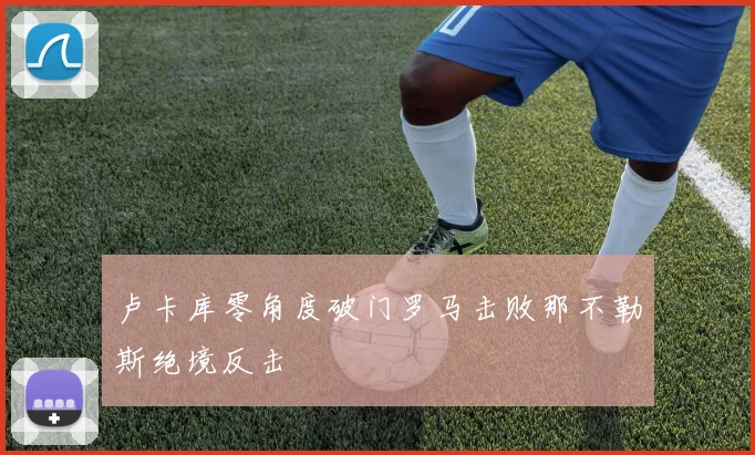 卢卡库零角度破门罗马击败那不勒斯绝境反击