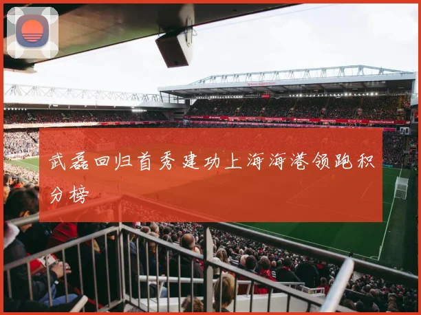 武磊回归首秀建功上海海港领跑积分榜