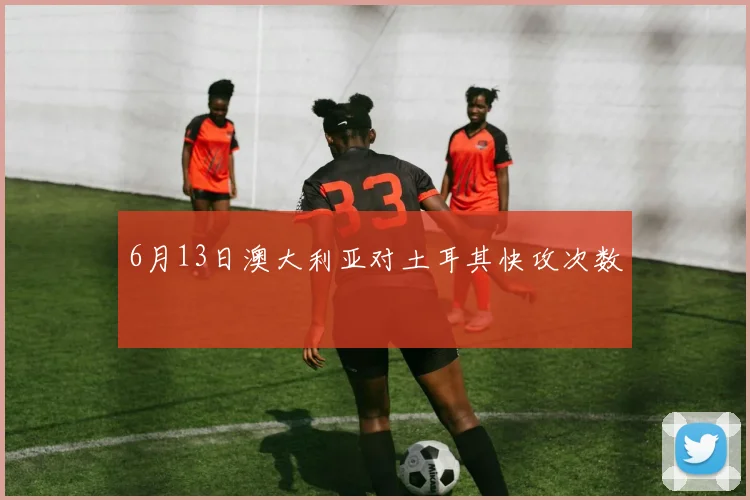6月13日澳大利亚对土耳其快攻次数