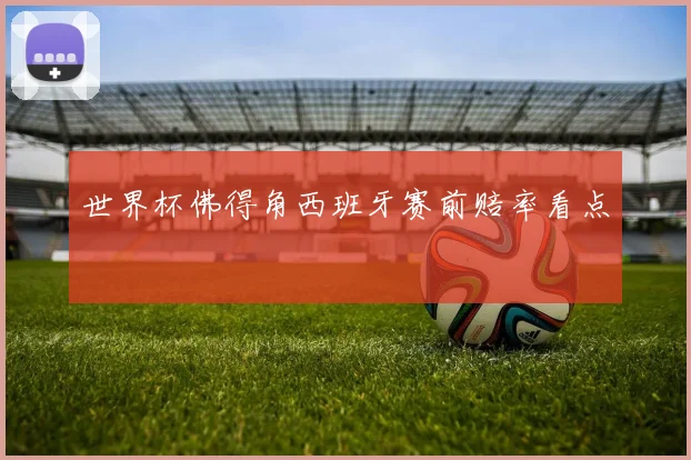 世界杯佛得角西班牙赛前赔率看点