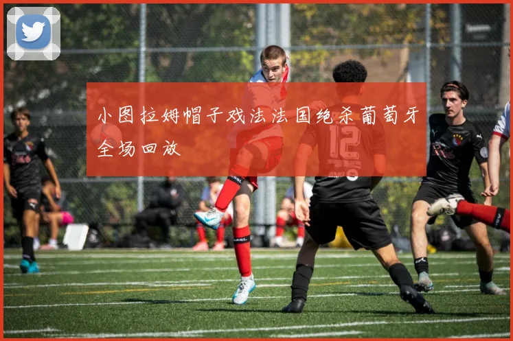 小图拉姆帽子戏法法国绝杀葡萄牙全场回放