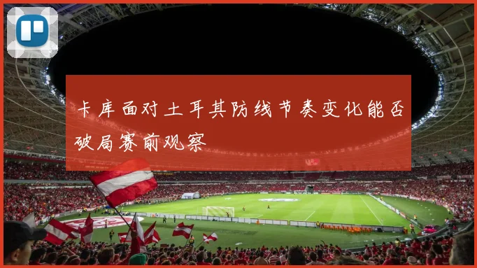 卡库面对土耳其防线节奏变化能否破局赛前观察