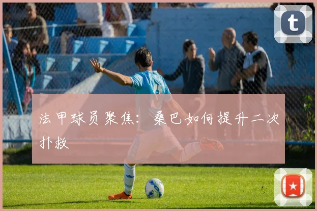 法甲球员聚焦:桑巴如何提升二次扑救