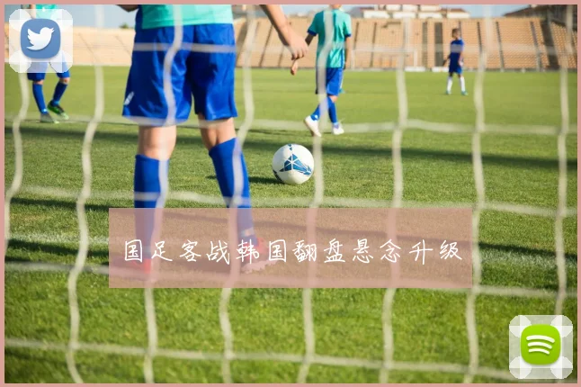 国足客战韩国翻盘悬念升级