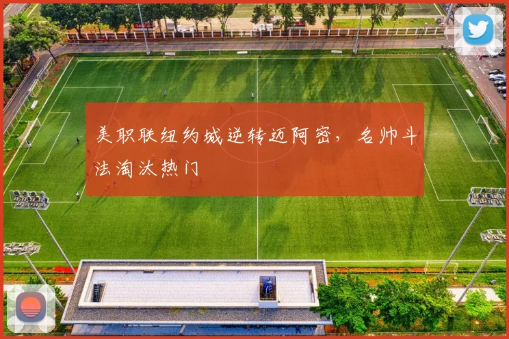 美职联纽约城逆转迈阿密，名帅斗法淘汰热门