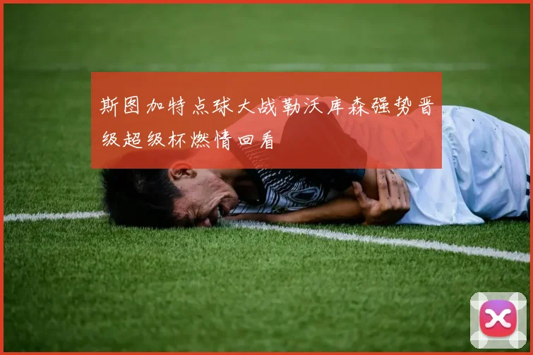 斯图加特点球大战勒沃库森强势晋级超级杯燃情回看