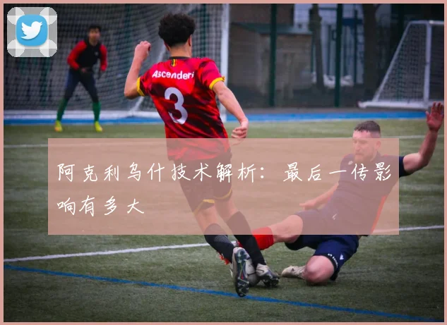 阿克利乌什技术解析：最后一传影响有多大