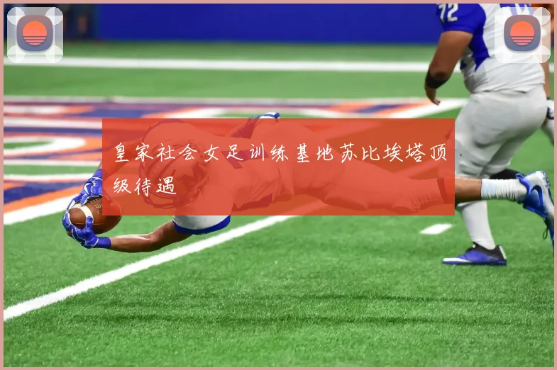 皇家社会女足训练基地苏比埃塔顶级待遇