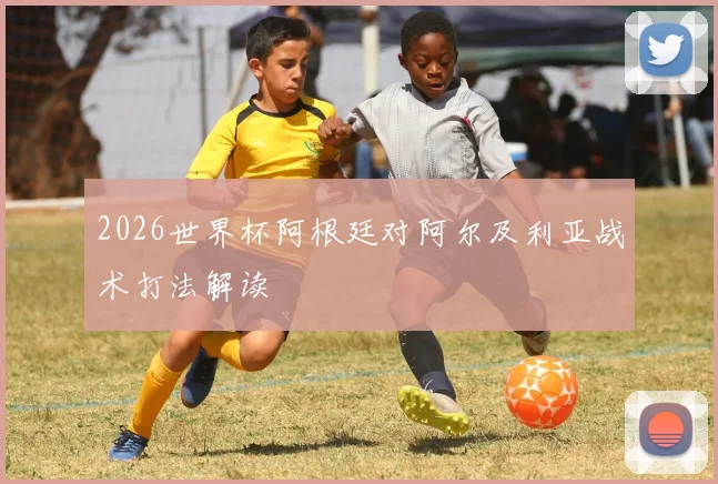 2026世界杯阿根廷对阿尔及利亚战术打法解读