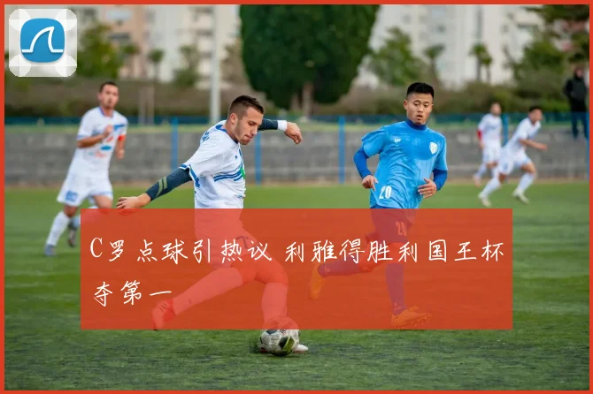 C罗点球引热议 利雅得胜利国王杯夺第一