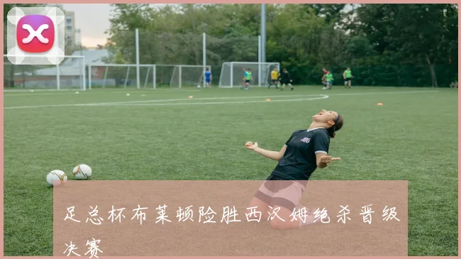 足总杯布莱顿险胜西汉姆绝杀晋级决赛
