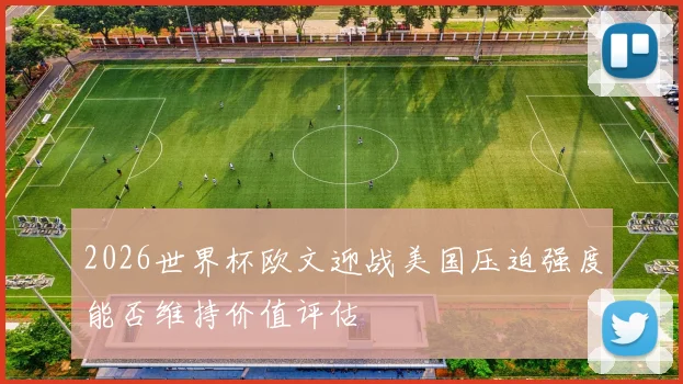 2026世界杯欧文迎战美国压迫强度能否维持价值评估