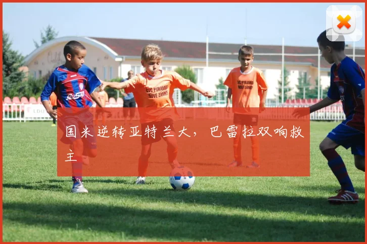 国米逆转亚特兰大，巴雷拉双响救主
