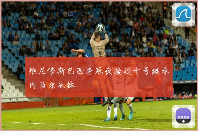 维尼修斯巴西夺冠夜接过十号继承内马尔衣钵