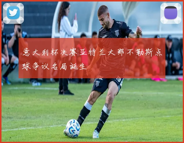 意大利杯决赛亚特兰大那不勒斯点球争议名局诞生