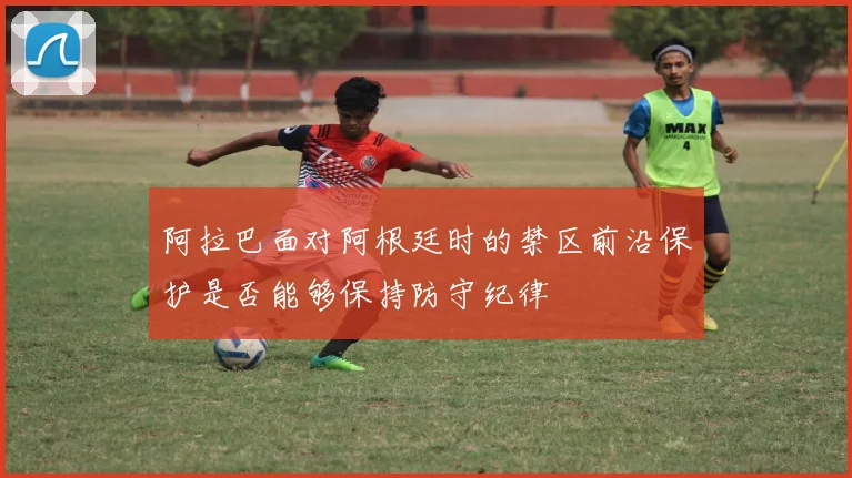 阿拉巴面对阿根廷时的禁区前沿保护是否能够保持防守纪律