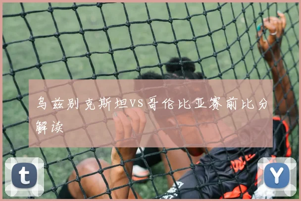 乌兹别克斯坦vs哥伦比亚赛前比分解读