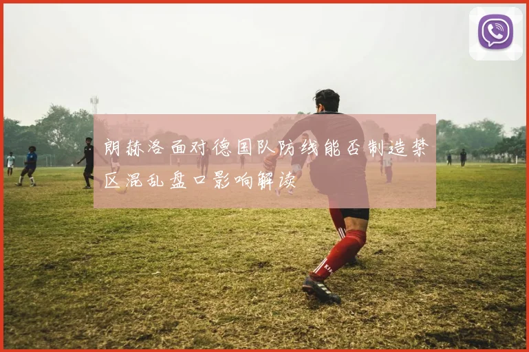朗赫洛面对德国队防线能否制造禁区混乱盘口影响解读