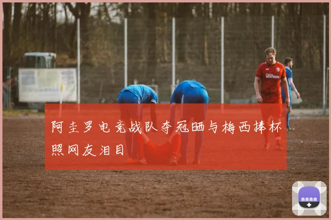 阿圭罗电竞战队夺冠晒与梅西捧杯照网友泪目