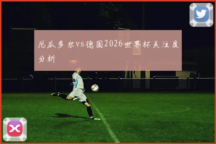 厄瓜多尔vs德国2026世界杯关注度分析