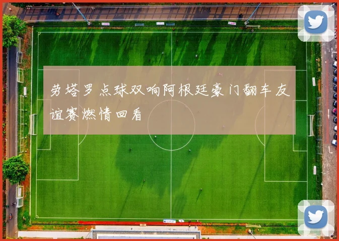 劳塔罗点球双响阿根廷豪门翻车友谊赛燃情回看