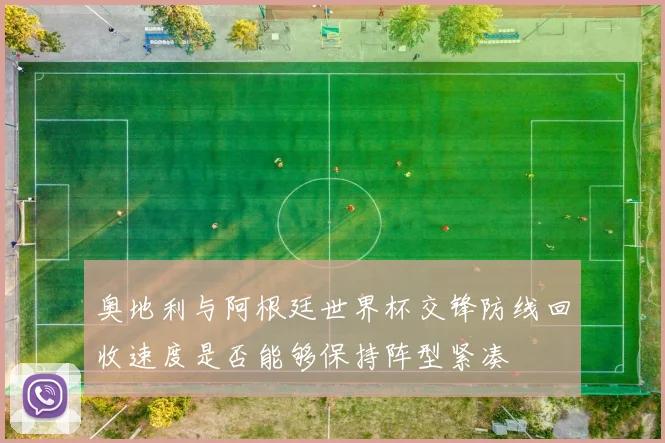 奥地利与阿根廷世界杯交锋防线回收速度是否能够保持阵型紧凑