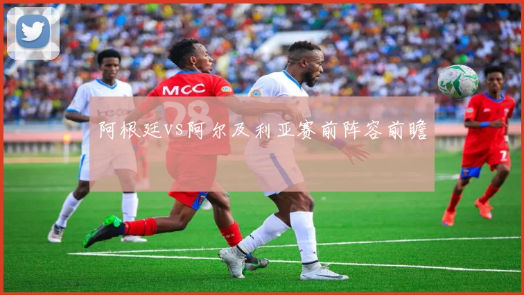 阿根廷vs阿尔及利亚赛前阵容前瞻