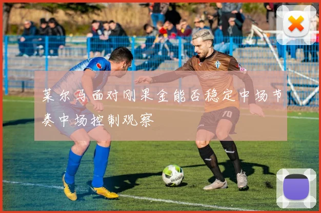 莱尔马面对刚果金能否稳定中场节奏中场控制观察