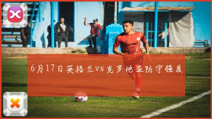 6月17日英格兰vs克罗地亚防守强度