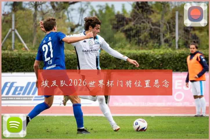 埃及队2026世界杯门将位置悬念