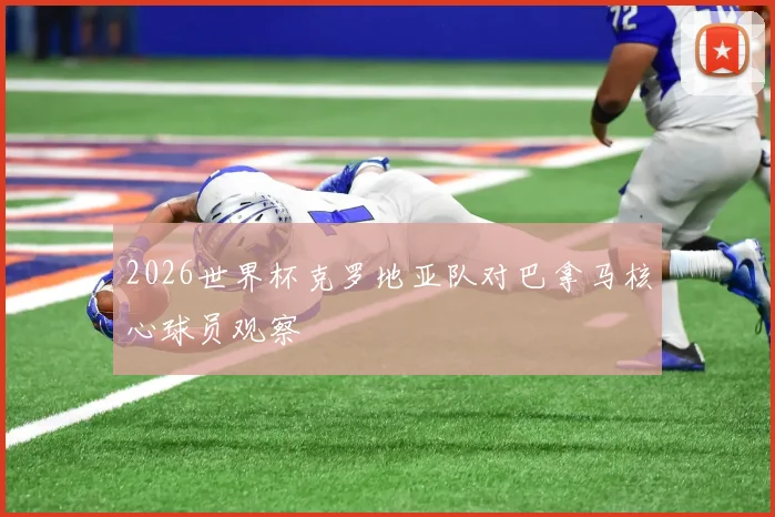 2026世界杯克罗地亚队对巴拿马核心球员观察