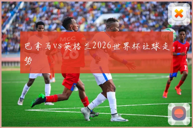 巴拿马vs英格兰2026世界杯让球走势