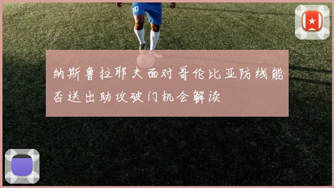 纳斯鲁拉耶夫面对哥伦比亚防线能否送出助攻破门机会解读
