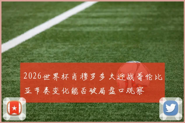 2026世界杯肖穆罗多夫迎战哥伦比亚节奏变化能否破局盘口观察