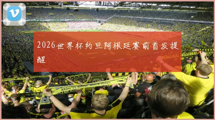2026世界杯约旦阿根廷赛前首发提醒