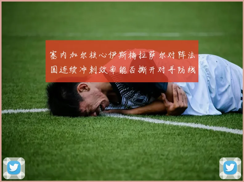 塞内加尔核心伊斯梅拉萨尔对阵法国连续冲刺效率能否撕开对手防线