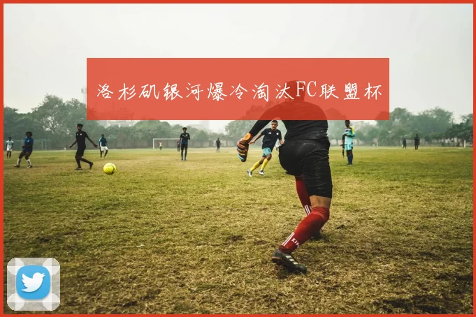 洛杉矶银河爆冷淘汰FC联盟杯