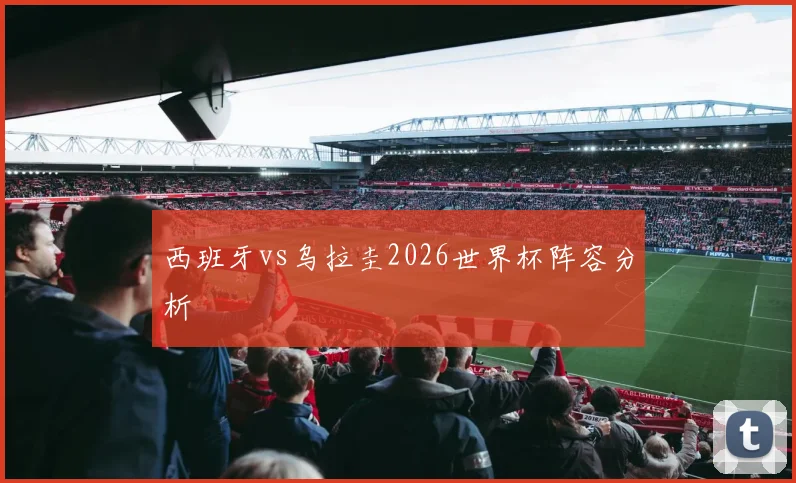 西班牙vs乌拉圭2026世界杯阵容分析