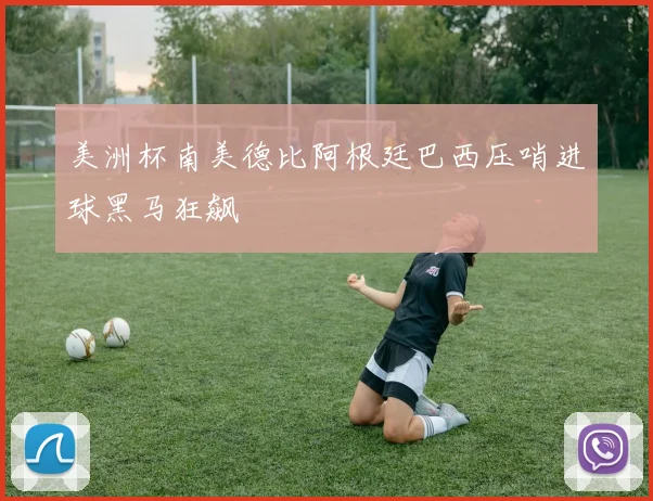 美洲杯南美德比阿根廷巴西压哨进球黑马狂飙