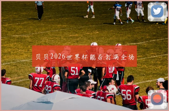 贝贝2026世界杯能否打满全场