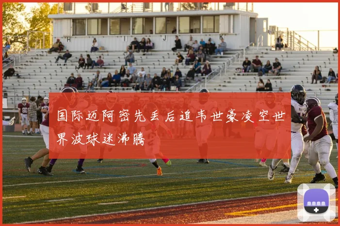 国际迈阿密先丢后追韦世豪凌空世界波球迷沸腾