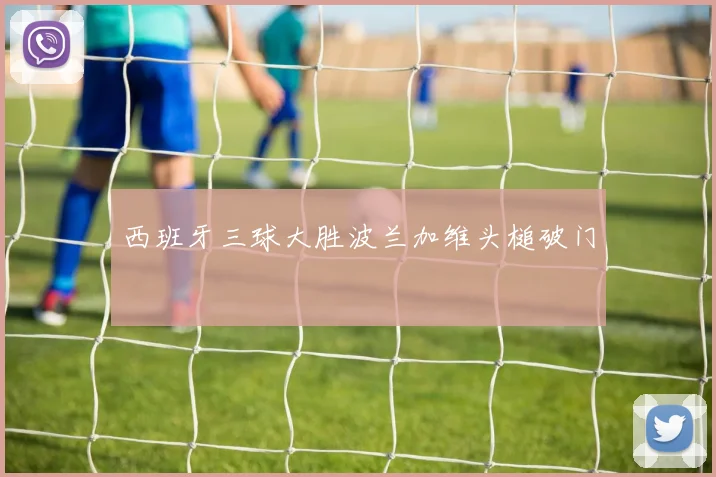 西班牙三球大胜波兰加维头槌破门