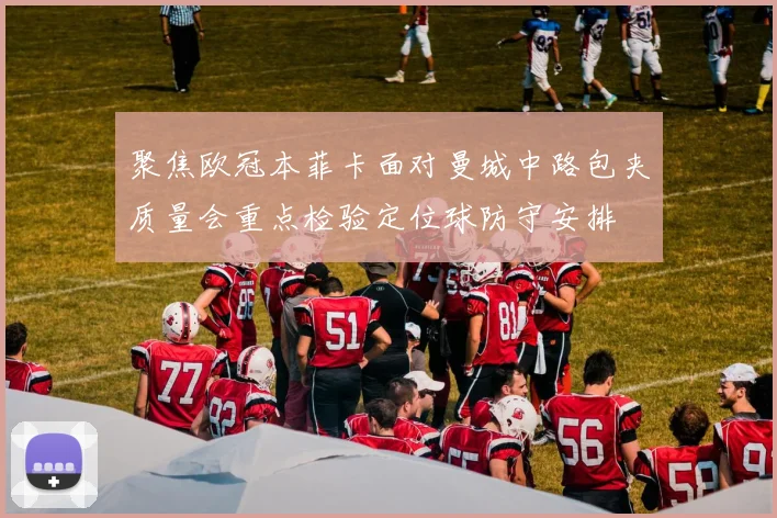 聚焦欧冠本菲卡面对曼城中路包夹质量会重点检验定位球防守安排
